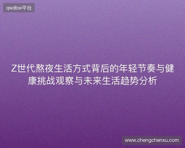 Z世代熬夜生活方式背后的年轻节奏与健康挑战观察与未来生活趋势分析
