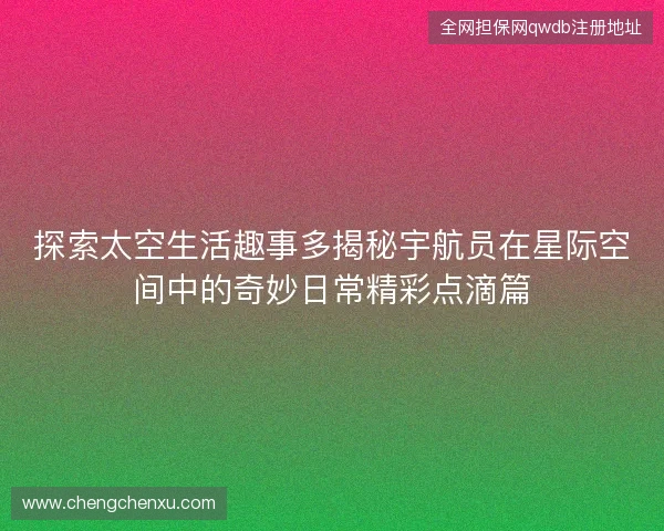 探索太空生活趣事多揭秘宇航员在星际空间中的奇妙日常精彩点滴篇